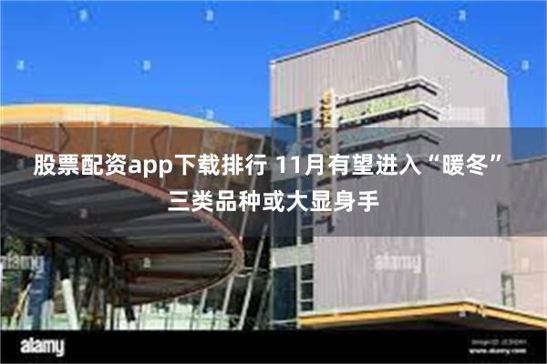 股票配资app下载排行 11月有望进入“暖冬” 三类品种或大显身手