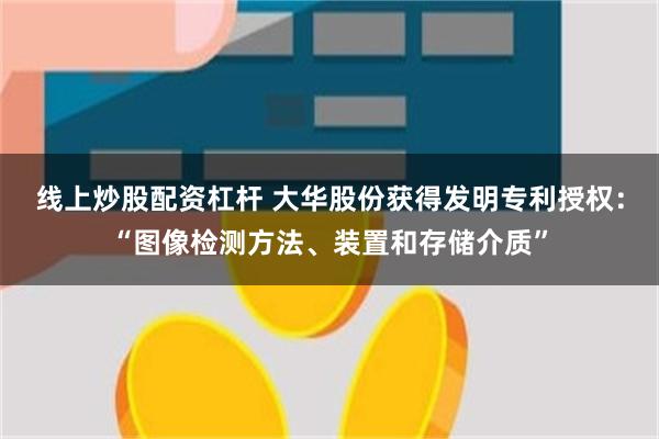 线上炒股配资杠杆 大华股份获得发明专利授权：“图像检测方法、装置和存储介质”