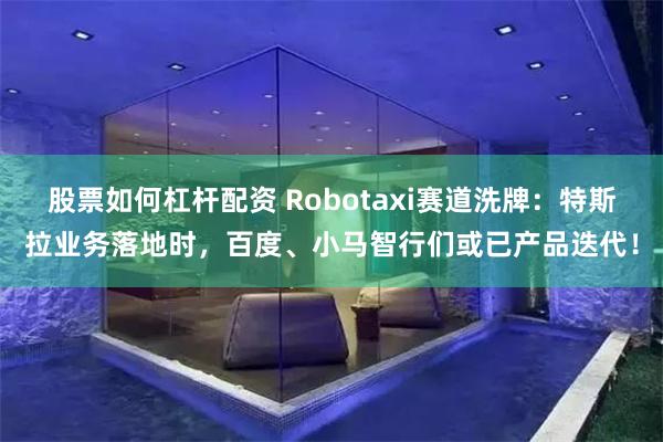 股票如何杠杆配资 Robotaxi赛道洗牌：特斯拉业务落地时，百度、小马智行们或已产品迭代！