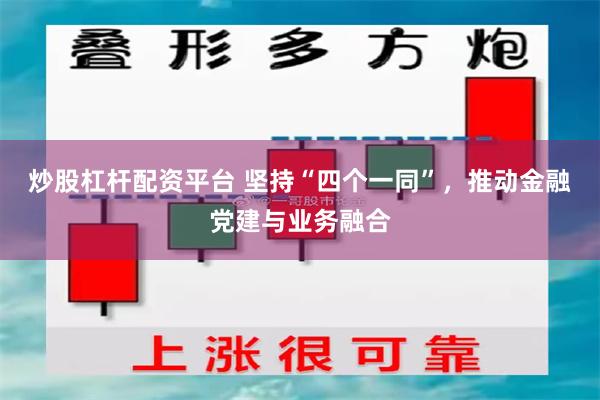 炒股杠杆配资平台 坚持“四个一同”，推动金融党建与业务融合