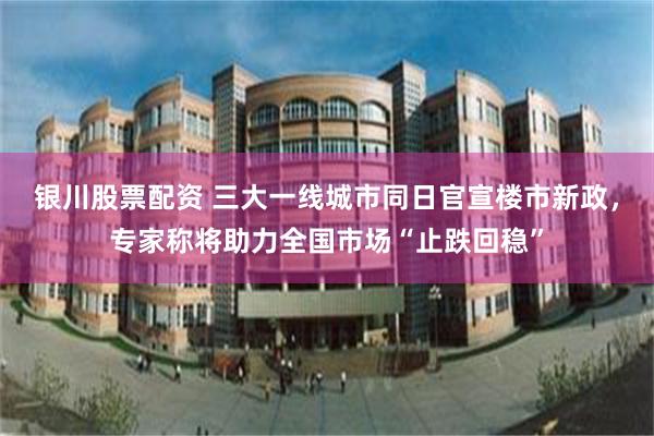 银川股票配资 三大一线城市同日官宣楼市新政，专家称将助力全国市场“止跌回稳”