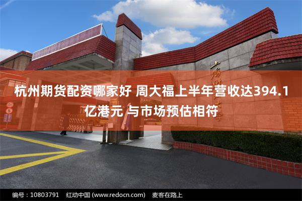 杭州期货配资哪家好 周大福上半年营收达394.1亿港元 与市场预估相符