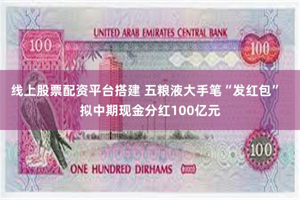 线上股票配资平台搭建 五粮液大手笔“发红包”  拟中期现金分红100亿元