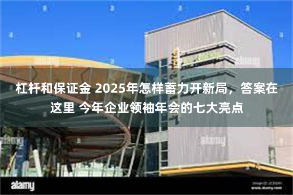 杠杆和保证金 2025年怎样蓄力开新局，答案在这里 今年企业领袖年会的七大亮点