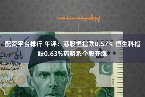 配资平台排行 午评：港股恒指跌0.57% 恒生科指跌0.63%药明系个股齐涨