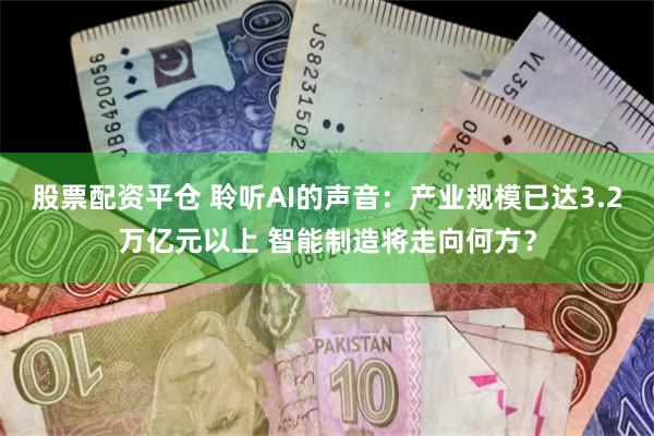 股票配资平仓 聆听AI的声音：产业规模已达3.2万亿元以上 智能制造将走向何方？