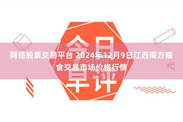 网络股票交易平台 2024年12月9日江西南方粮食交易市场价格行情