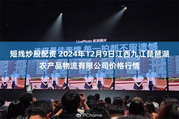 短线炒股配资 2024年12月9日江西九江琵琶湖农产品物流有限公司价格行情