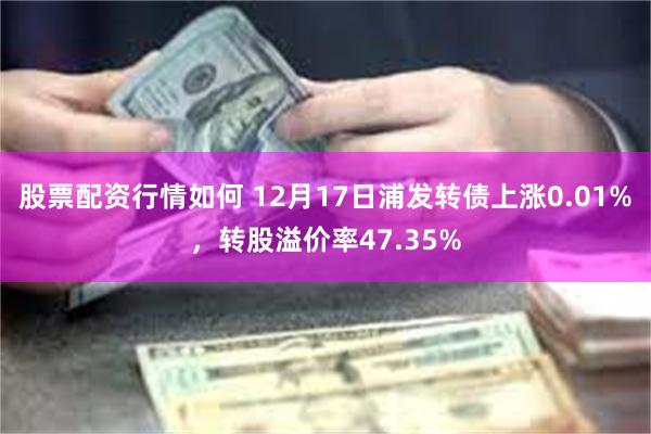 股票配资行情如何 12月17日浦发转债上涨0.01%，转股溢价率47.35%