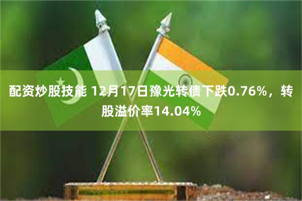 配资炒股技能 12月17日豫光转债下跌0.76%，转股溢价率14.04%