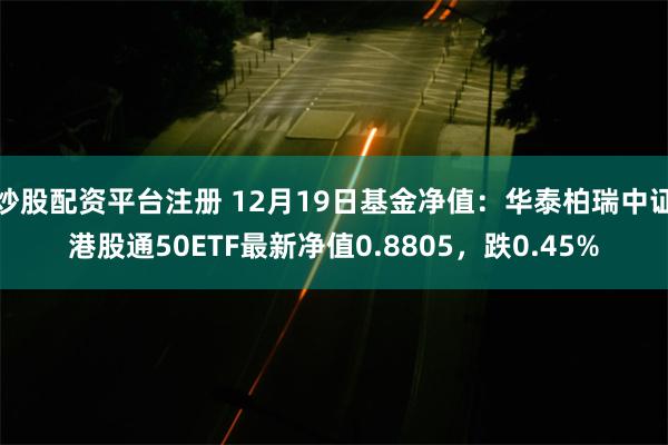 炒股配资平台注册 12月19日基金净值：华泰柏瑞中证港股通50ETF最新净值0.8805，跌0.45%