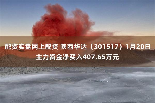 配资实盘网上配资 陕西华达（301517）1月20日主力资金净买入407.65万元