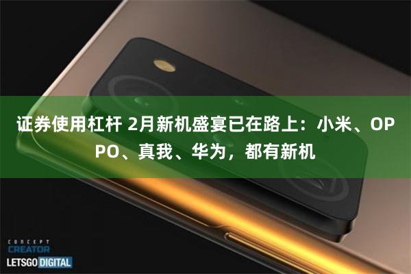 证券使用杠杆 2月新机盛宴已在路上：小米、OPPO、真我、华为，都有新机