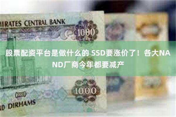 股票配资平台是做什么的 SSD要涨价了！各大NAND厂商今年都要减产