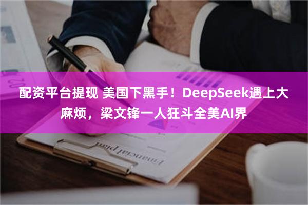 配资平台提现 美国下黑手！DeepSeek遇上大麻烦，梁文锋一人狂斗全美AI界