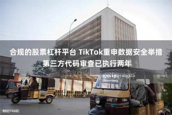 合规的股票杠杆平台 TikTok重申数据安全举措 第三方代码审查已执行两年