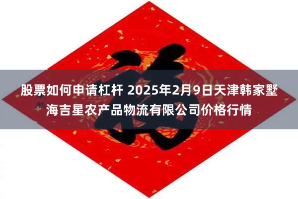 股票如何申请杠杆 2025年2月9日天津韩家墅海吉星农产品物流有限公司价格行情