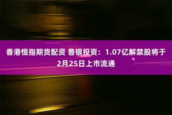 香港恒指期货配资 鲁银投资：1.07亿解禁股将于2月25日上市流通