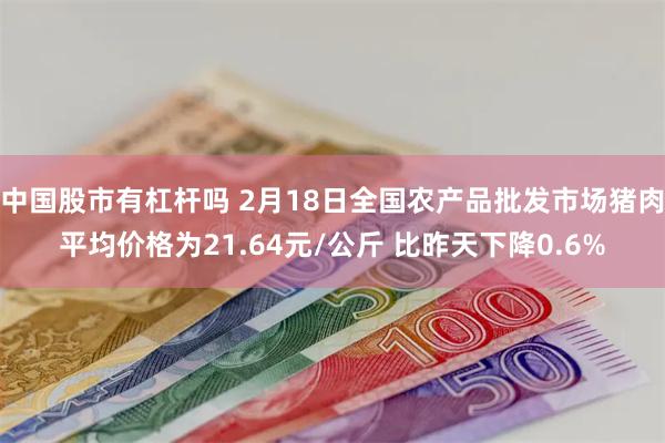 中国股市有杠杆吗 2月18日全国农产品批发市场猪肉平均价格为21.64元/公斤 比昨天下降0.6%