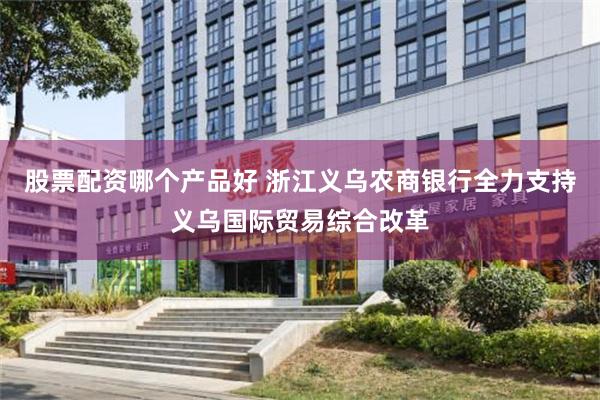 股票配资哪个产品好 浙江义乌农商银行全力支持义乌国际贸易综合改革