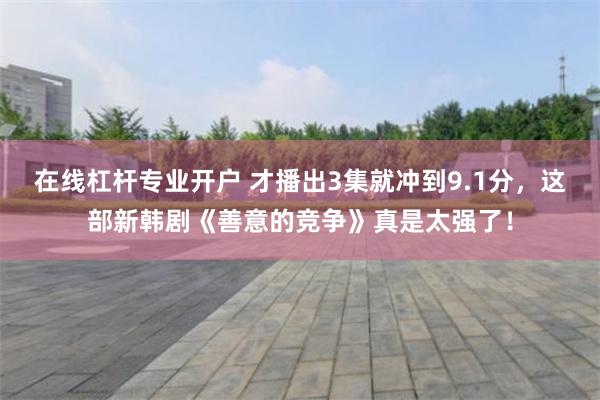 在线杠杆专业开户 才播出3集就冲到9.1分，这部新韩剧《善意的竞争》真是太强了！