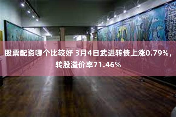 股票配资哪个比较好 3月4日武进转债上涨0.79%，转股溢价率71.46%