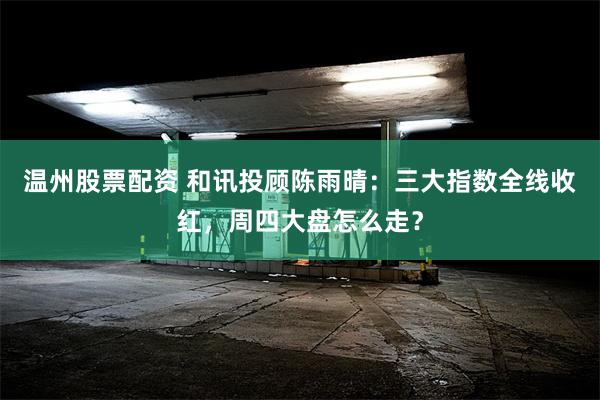 温州股票配资 和讯投顾陈雨晴：三大指数全线收红，周四大盘怎么走？