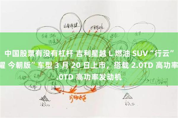 中国股票有没有杠杆 吉利星越 L 燃油 SUV“行云”“东方曜 今朝版”车型 3 月 20 日上市，搭载 2.0TD 高功率发动机