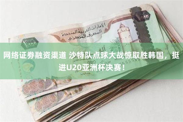 网络证劵融资渠道 沙特队点球大战惊取胜韩国，挺进U20亚洲杯决赛！