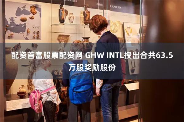 配资首富股票配资网 GHW INTL授出合共63.5万股奖励股份